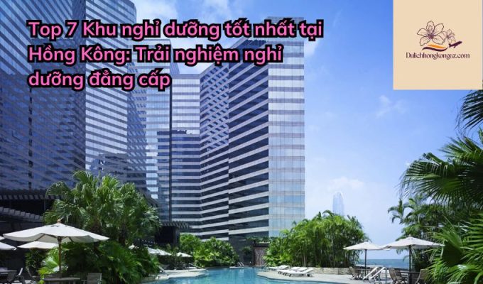 Top 7 Khu nghỉ dưỡng tốt nhất tại Hồng Kông: Trải nghiệm nghỉ dưỡng đẳng cấp