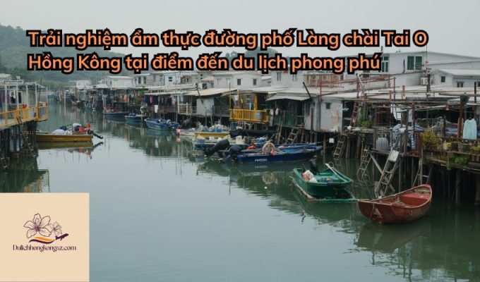 Trải nghiệm ẩm thực đường phố Làng chài Tai O Hồng Kông tại điểm đến du lịch phong phú