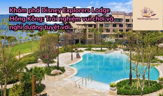 Khám phá Disney Explorers Lodge Hồng Kông: Trải nghiệm vui chơi và nghỉ dưỡng tuyệt vời