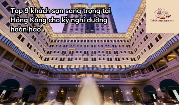 Top 9 khách sạn sang trọng tại Hồng Kông cho kỳ nghỉ dưỡng hoàn hảo