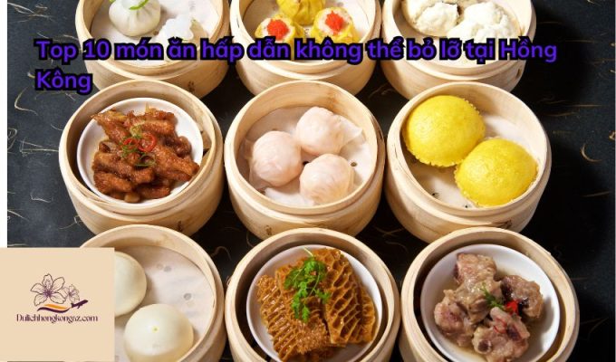 Top 10 món ăn hấp dẫn không thể bỏ lỡ tại Hồng Kông