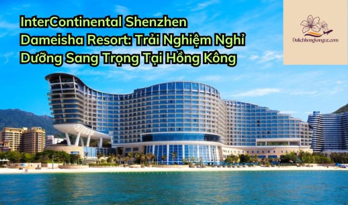 InterContinental Shenzhen Dameisha Resort: Trải Nghiệm Nghỉ Dưỡng Sang Trọng Tại Hồng Kông