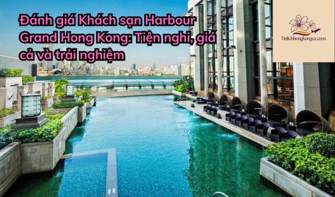 Đánh giá Khách sạn Harbour Grand Hong Kong: Tiện nghi, giá cả và trải nghiệm