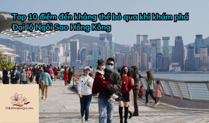 Top 10 điểm đến không thể bỏ qua khi khám phá Đại lộ Ngôi Sao Hồng Kông