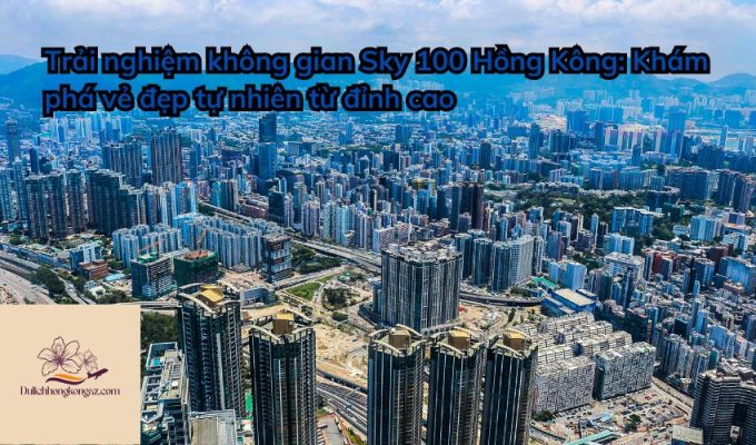 Trải nghiệm không gian Sky 100 Hồng Kông: Khám phá vẻ đẹp tự nhiên từ đỉnh cao