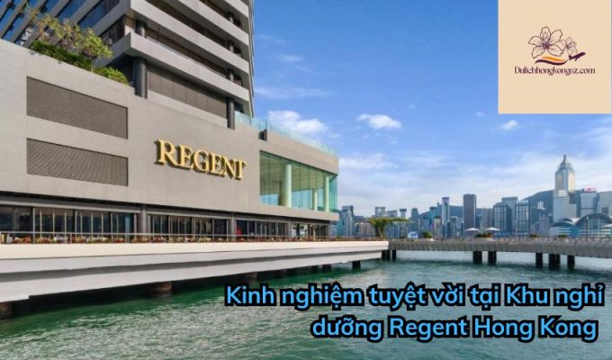 Kinh nghiệm tuyệt vời tại Khu nghỉ dưỡng Regent Hong Kong 