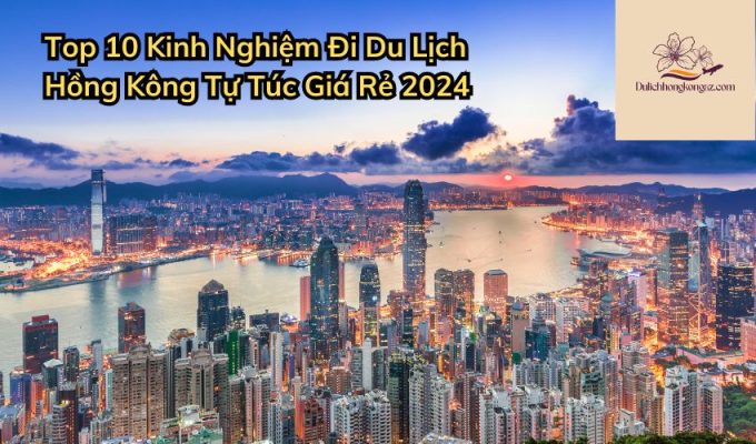 Top 10 Kinh Nghiệm Đi Du Lịch Hồng Kông Tự Túc Giá Rẻ 2024