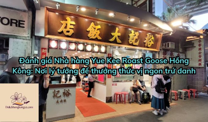 Đánh giá Nhà hàng Yue Kee Roast Goose Hồng Kông: Nơi lý tưởng để thưởng thức vị ngon trứ danh