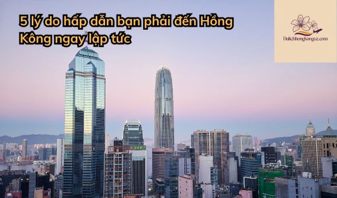 5 lý do hấp dẫn bạn phải đến Hồng Kông ngay lập tức