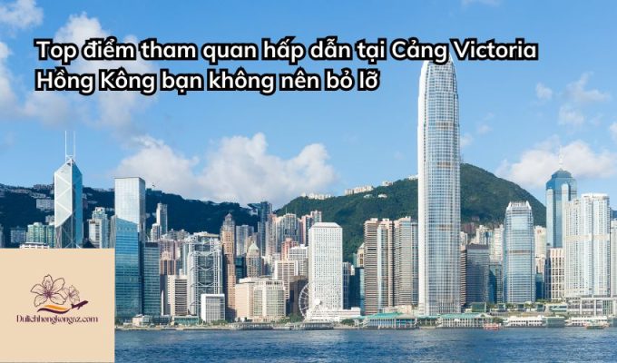 Top điểm tham quan hấp dẫn tại Cảng Victoria Hồng Kông bạn không nên bỏ lỡ