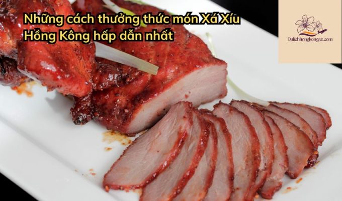 Những cách thưởng thức món Xá Xíu Hồng Kông hấp dẫn nhất