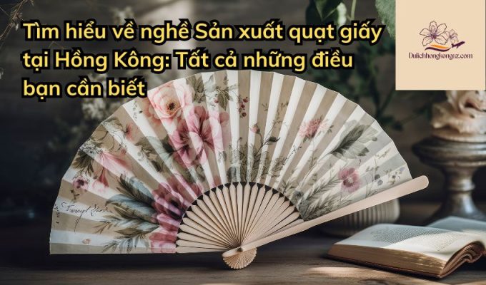 Tìm hiểu về nghề Sản xuất quạt giấy tại Hồng Kông: Tất cả những điều bạn cần biết