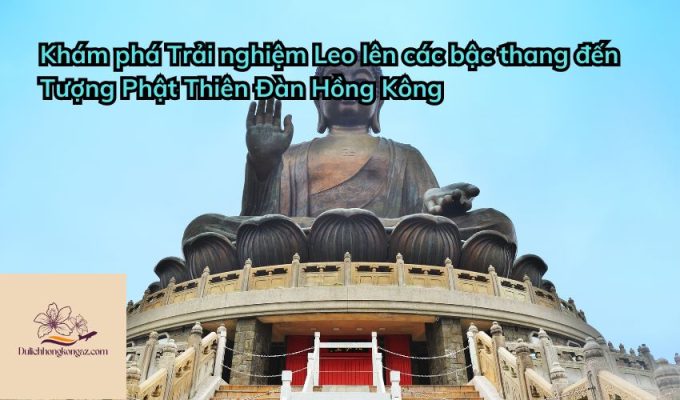 Khám phá Trải nghiệm Leo lên các bậc thang đến Tượng Phật Thiên Đàn Hồng Kông 