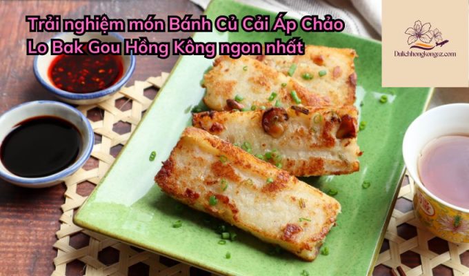 Trải nghiệm món Bánh Củ Cải Áp Chảo Lo Bak Gou Hồng Kông ngon nhất 