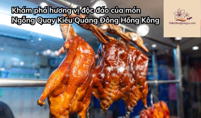 Khám phá hương vị độc đáo của món Ngỗng Quay Kiểu Quảng Đông Hồng Kông