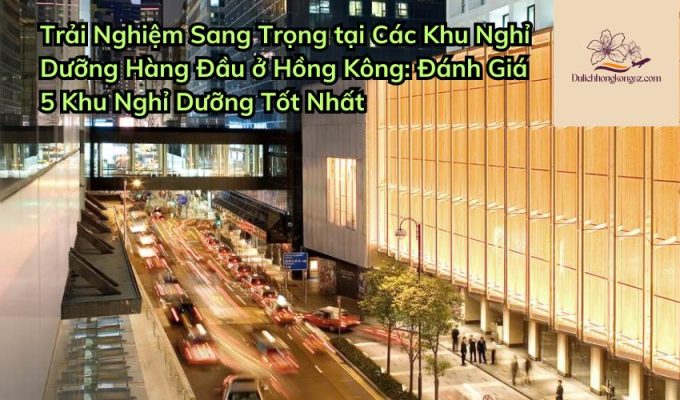 Trải Nghiệm Sang Trọng tại Các Khu Nghỉ Dưỡng Hàng Đầu ở Hồng Kông: Đánh Giá 5 Khu Nghỉ Dưỡng Tốt Nhất